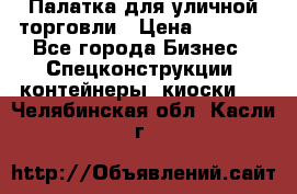 Палатка для уличной торговли › Цена ­ 6 000 - Все города Бизнес » Спецконструкции, контейнеры, киоски   . Челябинская обл.,Касли г.